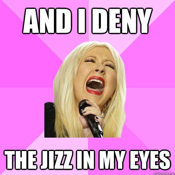 And I deny The Jizz in my eyes - And I deny The Jizz in my eyes  Wrong Lyrics Christina