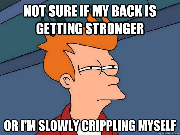 Not sure if my back is getting stronger Or I'm slowly crippling myself   Futurama Fry