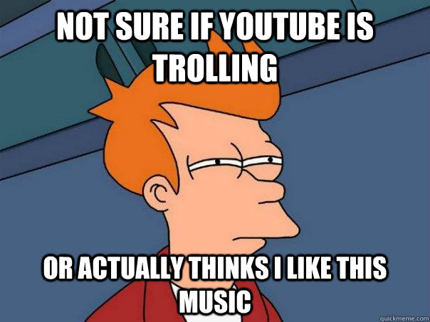 Not sure if Youtube is trolling  Or actually thinks i like this music  Futurama Fry