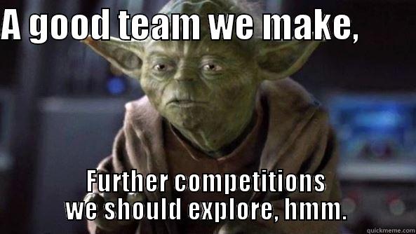 A GOOD TEAM WE MAKE,         FURTHER COMPETITIONS WE SHOULD EXPLORE, HMM. True dat, Yoda.