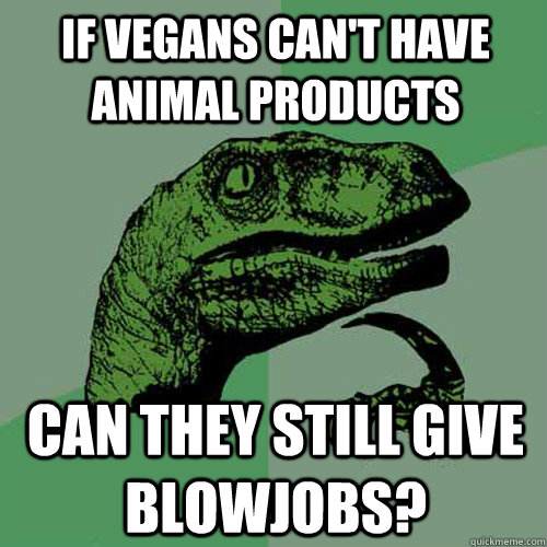 If vegans can't have animal products can they still give blowjobs?  Philosoraptor