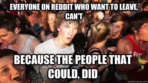 Everyone on reddit who want to leave, can't because the people that could, did   Sudden Clarity Clarence