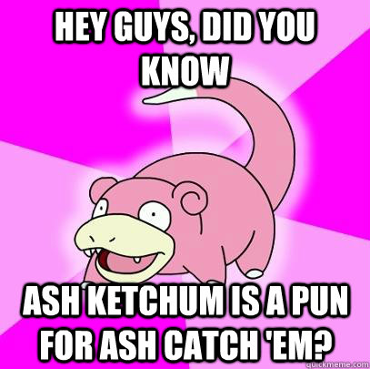 hey guys, did you know Ash ketchum is a pun for Ash catch 'em?  Slowpoke