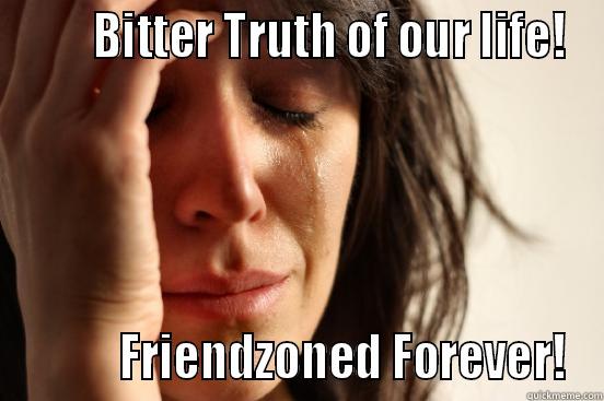        BITTER TRUTH OF OUR LIFE!           FRIENDZONED FOREVER! First World Problems