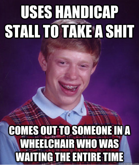 Uses handicap stall to take a shit comes out to someone in a wheelchair who was waiting the entire time  Bad Luck Brian