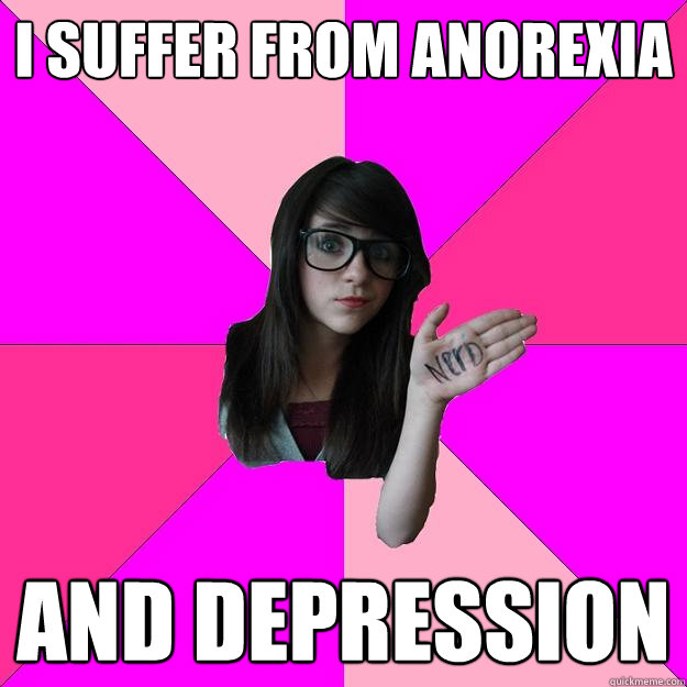 I suffer from anorexia and depression  Idiot Nerd Girl