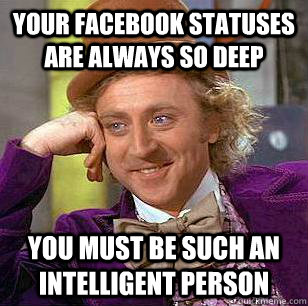 Your facebook statuses are always so deep You must be such an intelligent person  Condescending Wonka