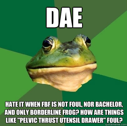 DAE Hate it when FBF is not foul, nor bachelor, and only borderline frog? How are things like 