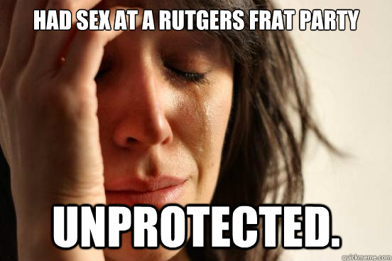 had sex at a rutgers frat party unprotected.  First World Problems