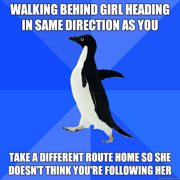 Walking behind girl heading in same direction as you take a different route home so she doesn't think you're following her  Socially Awkward Penguin