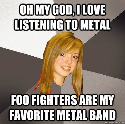 Oh my god, I love listening to metal Foo fighters are my favorite metal band  Musically Oblivious 8th Grader