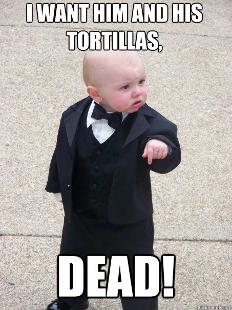 i want him and his tortillas, DEAD!  Baby Godfather