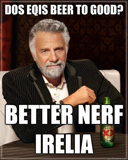 Dos Eqis beer to good? Better Nerf Irelia  The Most Interesting Man In The World