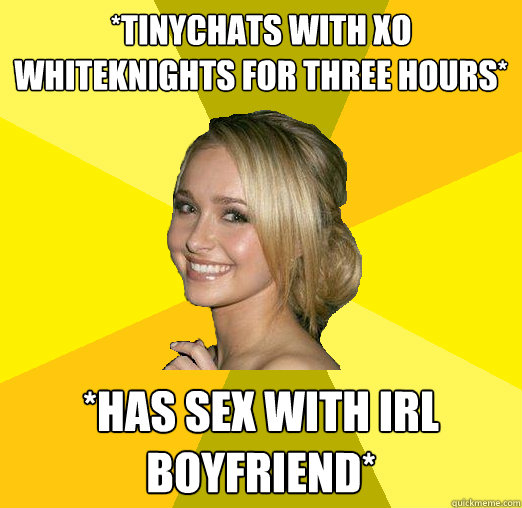 *tinychats with xo whiteknights for three hours* *has sex with Irl boyfriend*  Tolerable Facebook Girl