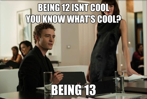 Being 12 isnt cool
You know what's cool? being 13  justin timberlake the social network scene