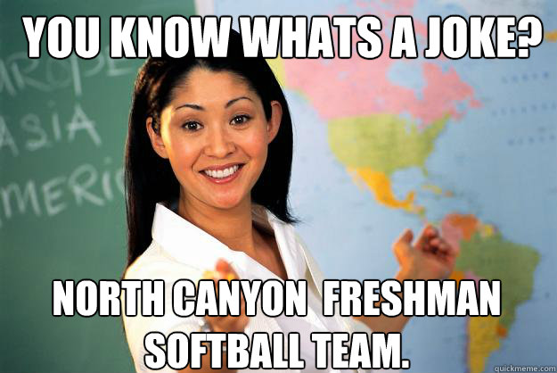 you know whats a joke? north canyon  freshman softball team.  Unhelpful High School Teacher