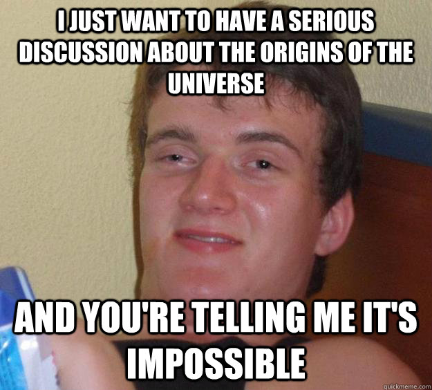 I just want to have a serious discussion about the origins of the universe And you're telling me it's impossible - I just want to have a serious discussion about the origins of the universe And you're telling me it's impossible  10 Guy