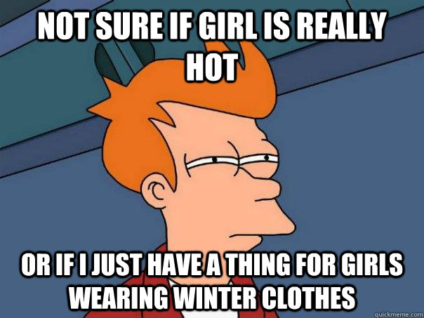 not sure if girl is really hot or if i just have a thing for girls wearing winter clothes - not sure if girl is really hot or if i just have a thing for girls wearing winter clothes  Futurama Fry