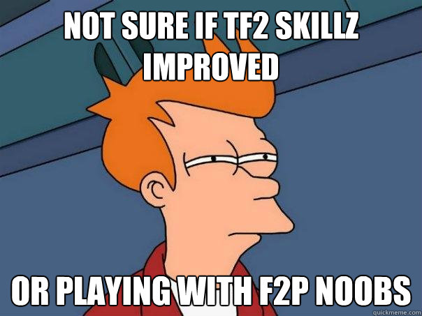 Not sure if tf2 skillz improved Or playing with f2p noobs  Futurama Fry