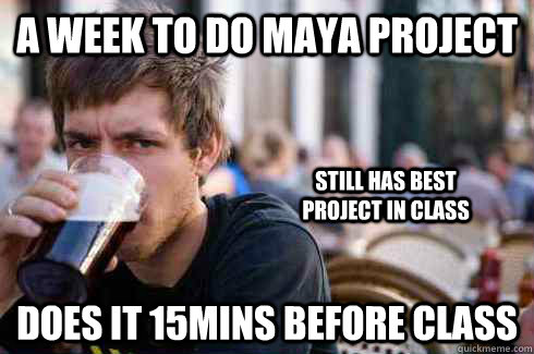 A week to do Maya Project Does it 15mins before class Still has best project in class  Lazy College Senior