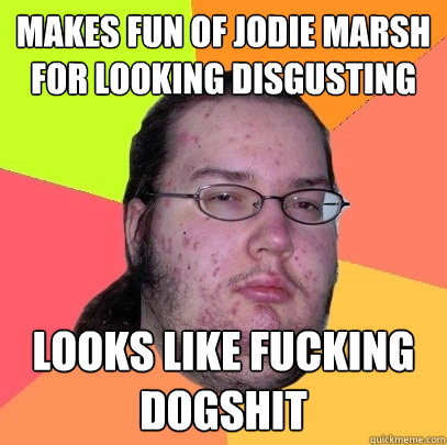 makes fun of jODIE MARSH for looking DISGUSTING looks like fucking dogshit  Butthurt Dweller