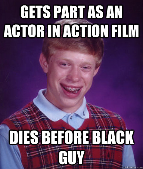 Gets part as an actor in action film Dies before black guy  Bad Luck Brian