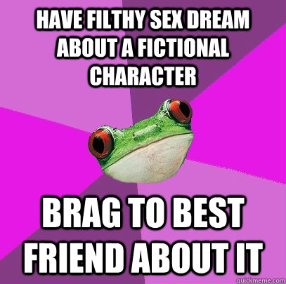 Have filthy sex dream about a fictional character Brag to best friend about it - Have filthy sex dream about a fictional character Brag to best friend about it  Foul Bachelorette Frog