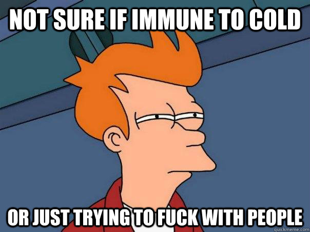 Not sure if immune to cold or just trying to fuck with people  Futurama Fry