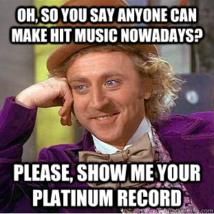 Oh, so you say anyone can make hit music nowadays? Please, show me your platinum record - Oh, so you say anyone can make hit music nowadays? Please, show me your platinum record  Condescending Wonka