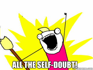  All the self-doubt!  All The Things