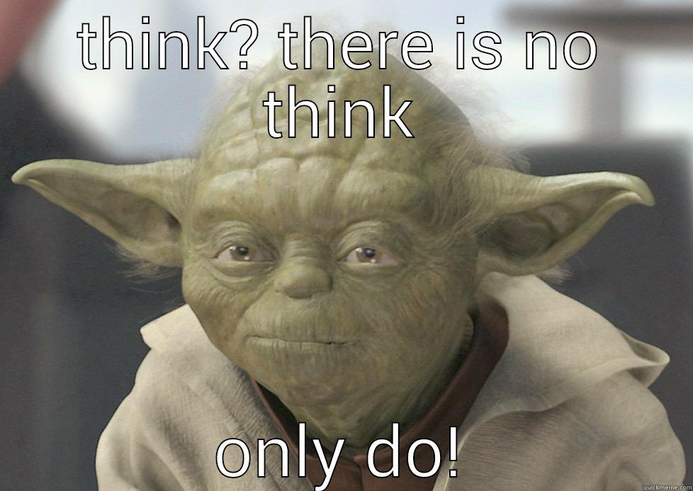 THINK? THERE IS NO THINK ONLY DO! Misc