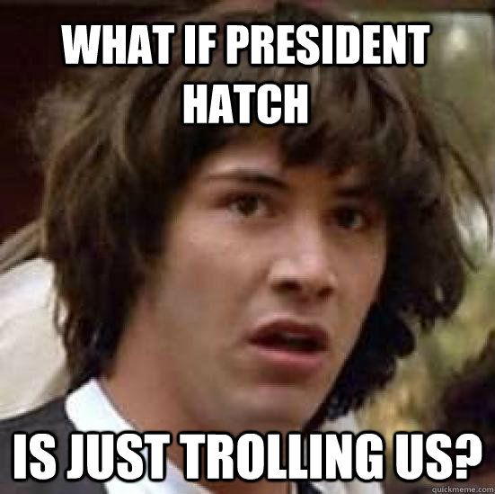 What if president hatch is just trolling us?  conspiracy keanu