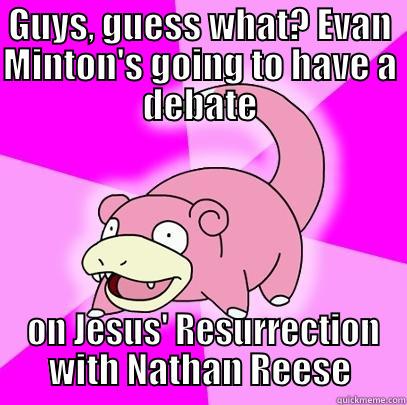 Slowpoke Slow - GUYS, GUESS WHAT? EVAN MINTON'S GOING TO HAVE A DEBATE  ON JESUS' RESURRECTION WITH NATHAN REESE Slowpoke