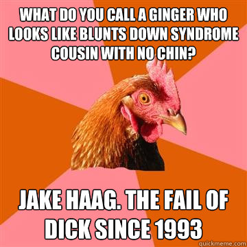 What do you call a ginger who looks like Blunts down syndrome cousin with no chin? Jake Haag. The fail of Dick since 1993  Anti-Joke Chicken