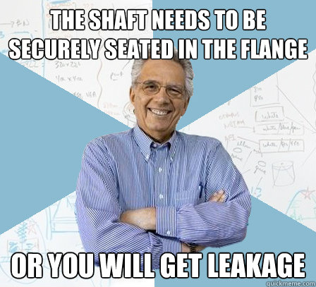 The shaft needs to be securely seated in the flange or you will get leakage - The shaft needs to be securely seated in the flange or you will get leakage  Engineering Professor