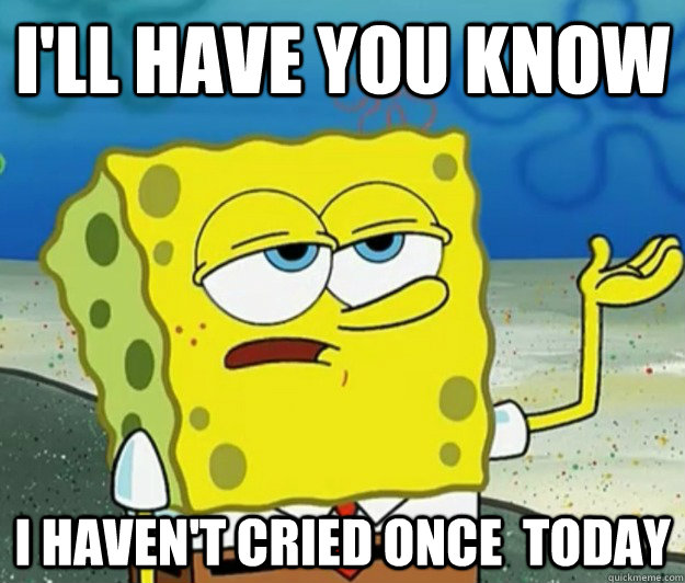 i'll have you know i haven't cried once  today - i'll have you know i haven't cried once  today  Tough Spongebob