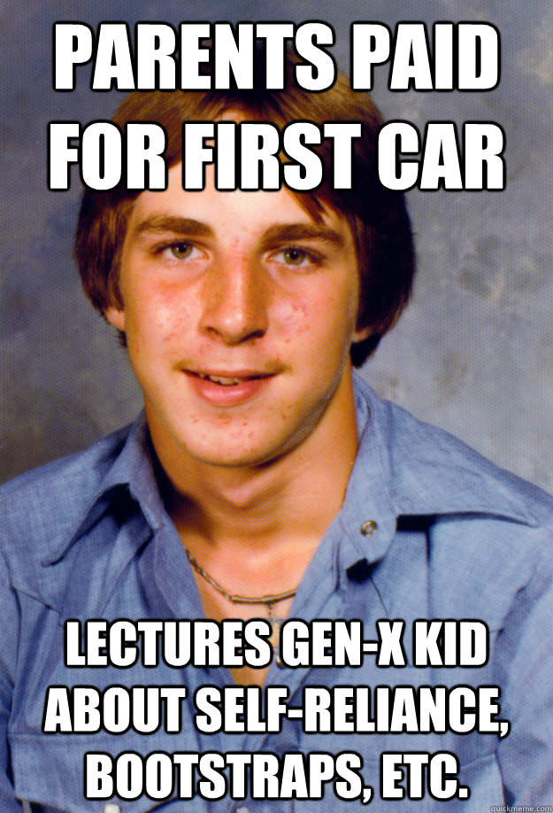 Parents paid for first car Lectures Gen-X kid about self-reliance, bootstraps, etc.  Old Economy Steven