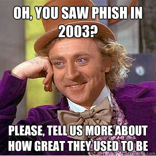 Oh, YOU SAW PHISH IN 2003? please, tell us more about how great they used to be - Oh, YOU SAW PHISH IN 2003? please, tell us more about how great they used to be  Misc