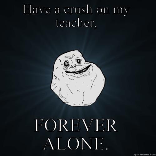 Forever Alone - HAVE A CRUSH ON MY TEACHER, FOREVER ALONE. Forever Alone