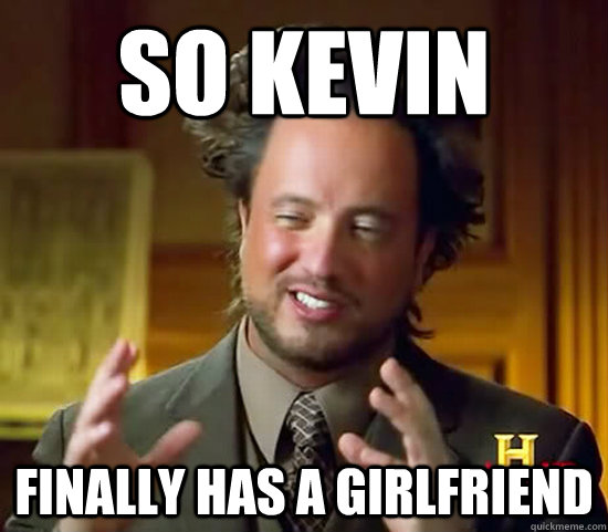 So kevin finally has a girlfriend - So kevin finally has a girlfriend  Ancient Aliens