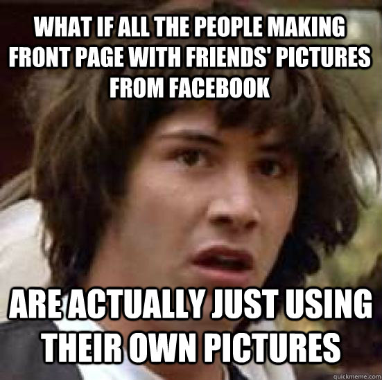 What if all the people making front page with friends' pictures from facebook are actually just using their own pictures  conspiracy keanu