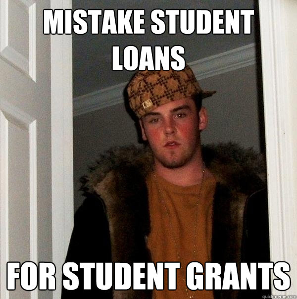 MISTAKE STUDENT LOANS FOR STUDENT GRANTS - MISTAKE STUDENT LOANS FOR STUDENT GRANTS  Scumbag Steve