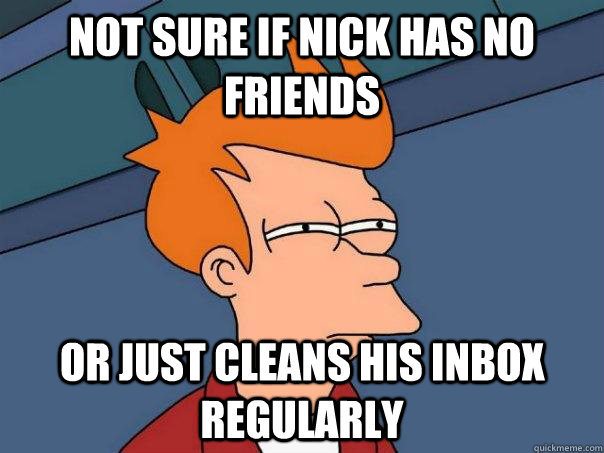 Not sure if nick has no friends Or just cleans his inbox regularly  Futurama Fry