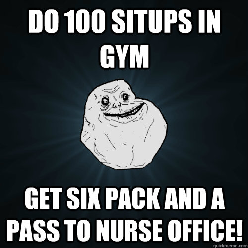 do 100 situps in gym get six pack and a pass to nurse office!  Forever Alone