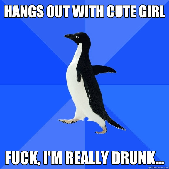 Hangs out with cute girl Fuck, I'm really drunk...  Socially Awkward Penguin