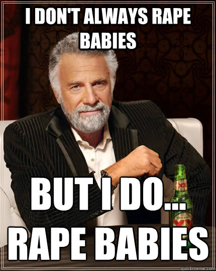 I don't always rape babies But I do...
Rape babies  The Most Interesting Man In The World