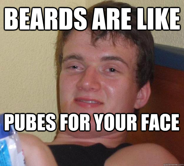 Beards are like pubes for your face  10 Guy