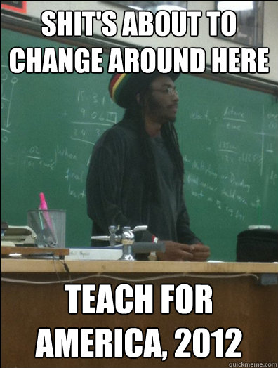 shit's about to change around here teach for america, 2012  Rasta Science Teacher