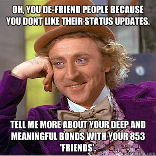 oh, you de-friend people because you dont like their status updates. tell me more about your deep and meaningful bonds with your 853 'friends'.  Condescending Wonka