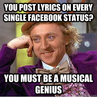 You post lyrics on every single Facebook status? You must be a musical genius  Condescending Wonka